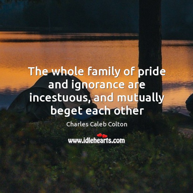 The whole family of pride and ignorance are incestuous, and mutually beget each other Charles Caleb Colton Picture Quote