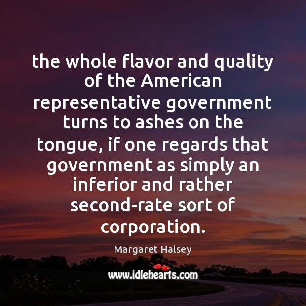 The whole flavor and quality of the American representative government turns to Margaret Halsey Picture Quote
