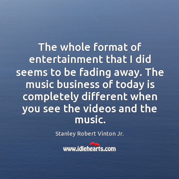 The whole format of entertainment that I did seems to be fading away. Stanley Robert Vinton Jr. Picture Quote