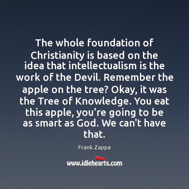 The whole foundation of Christianity is based on the idea that intellectualism Frank Zappa Picture Quote