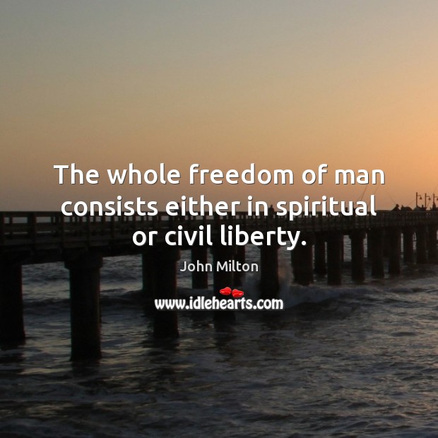 The whole freedom of man consists either in spiritual or civil liberty. John Milton Picture Quote