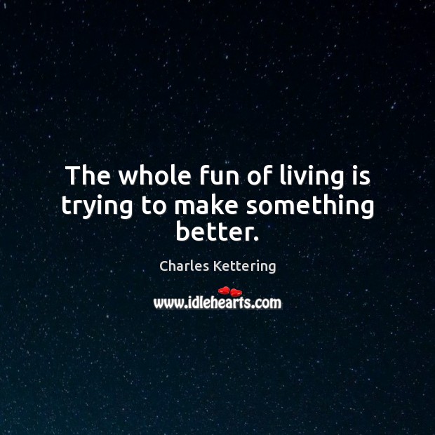 The whole fun of living is trying to make something better. Charles Kettering Picture Quote