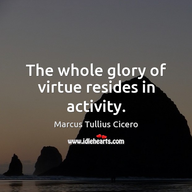 The whole glory of virtue resides in activity. Image