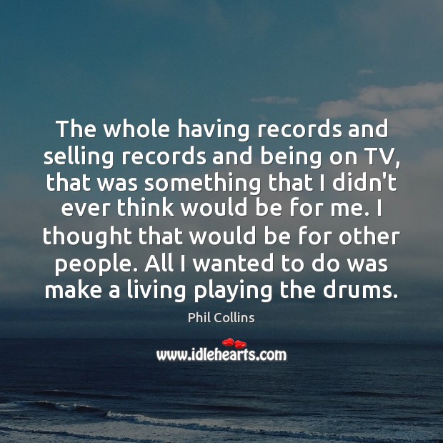 The whole having records and selling records and being on TV, that Phil Collins Picture Quote