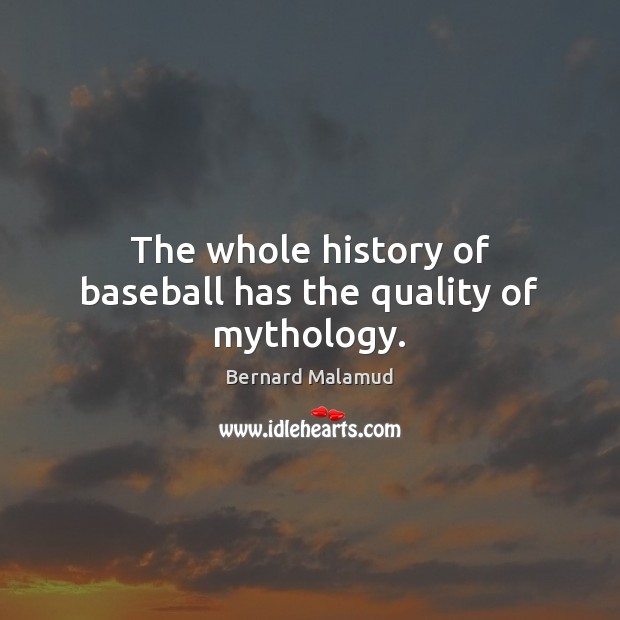The whole history of baseball has the quality of mythology. Bernard Malamud Picture Quote