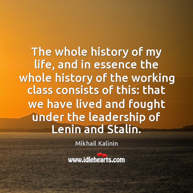 The whole history of my life, and in essence the whole history Mikhail Kalinin Picture Quote