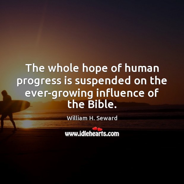 The whole hope of human progress is suspended on the ever-growing influence of the Bible. William H. Seward Picture Quote