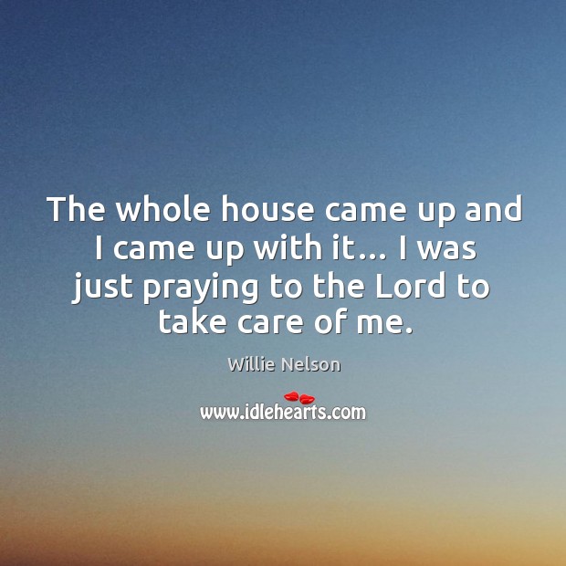 The whole house came up and I came up with it… I was just praying to the lord to take care of me. Willie Nelson Picture Quote