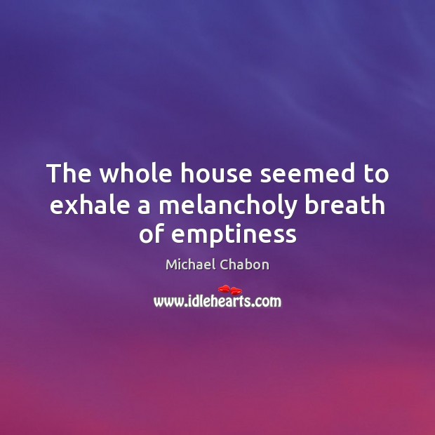The whole house seemed to exhale a melancholy breath of emptiness Michael Chabon Picture Quote