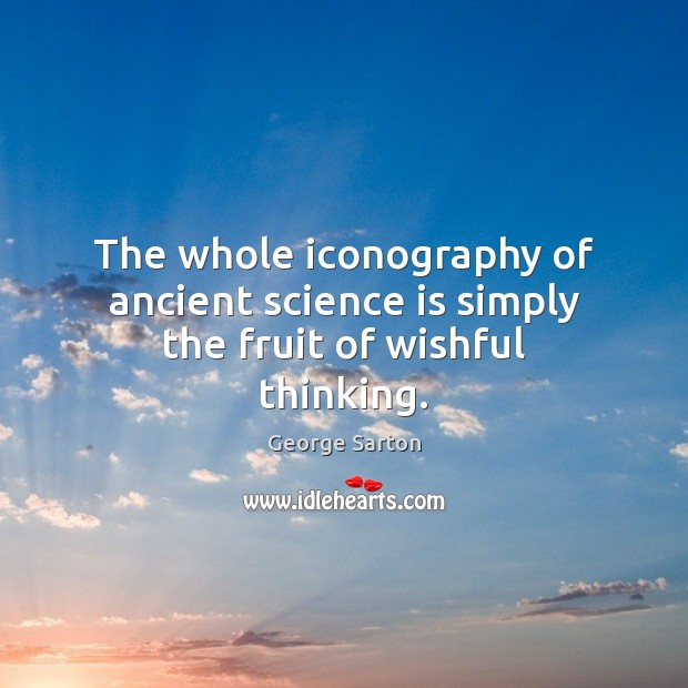 The whole iconography of ancient science is simply the fruit of wishful thinking. George Sarton Picture Quote