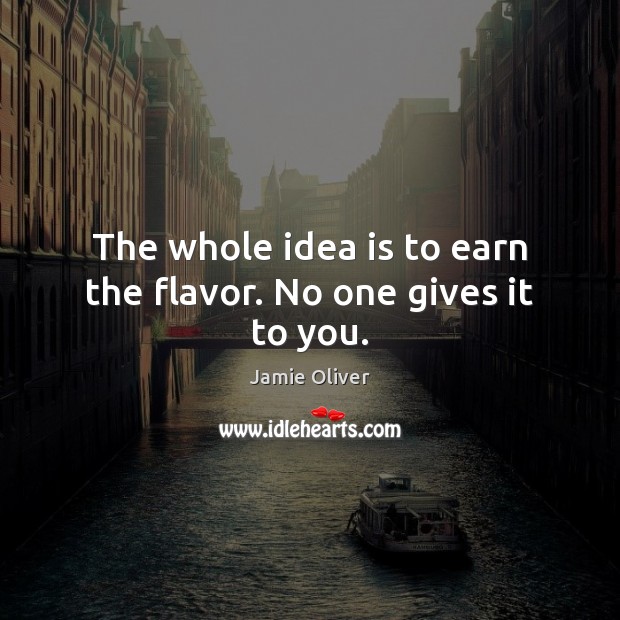 The whole idea is to earn the flavor. No one gives it to you. Jamie Oliver Picture Quote