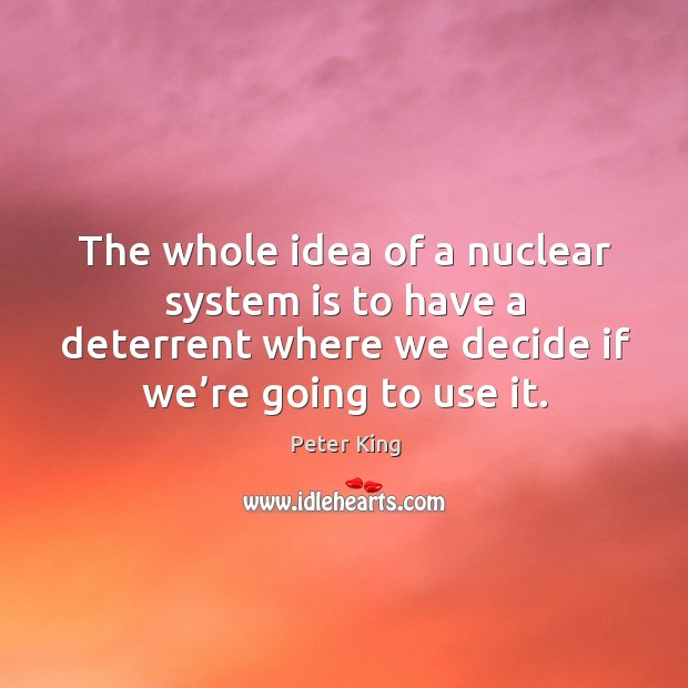 The whole idea of a nuclear system is to have a deterrent where we decide if we’re going to use it. Peter King Picture Quote