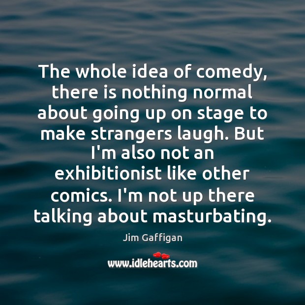 The whole idea of comedy, there is nothing normal about going up Jim Gaffigan Picture Quote