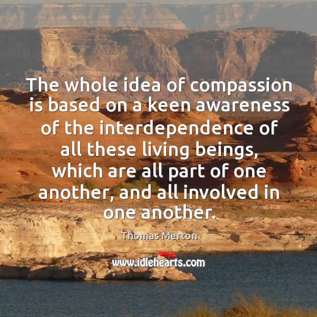 The whole idea of compassion is based on a keen awareness of the interdependence Compassion Quotes Image