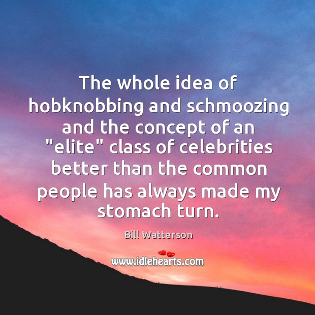 The whole idea of hobknobbing and schmoozing and the concept of an “ Image