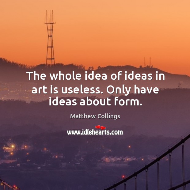 The whole idea of ideas in art is useless. Only have ideas about form. Matthew Collings Picture Quote