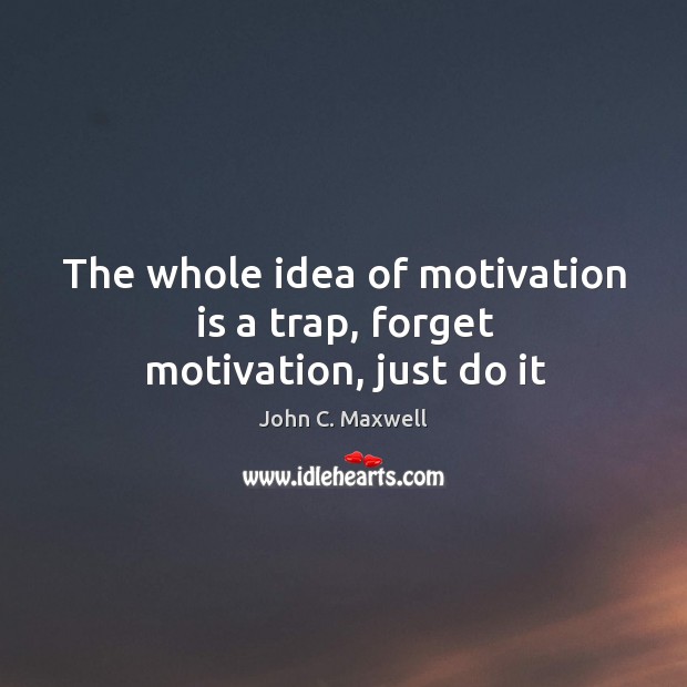 The whole idea of motivation is a trap, forget motivation, just do it Image