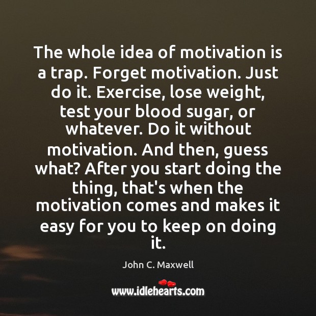 The whole idea of motivation is a trap. Forget motivation. Just do John C. Maxwell Picture Quote