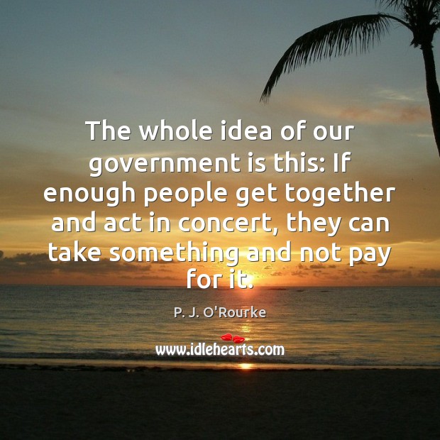 The whole idea of our government is this: If enough people get P. J. O’Rourke Picture Quote