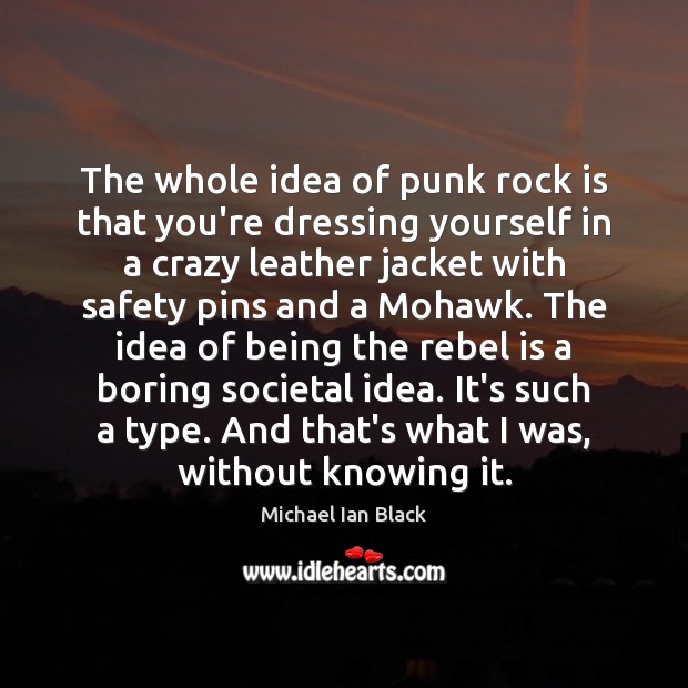 The whole idea of punk rock is that you’re dressing yourself in 