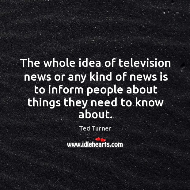 The whole idea of television news or any kind of news is Ted Turner Picture Quote