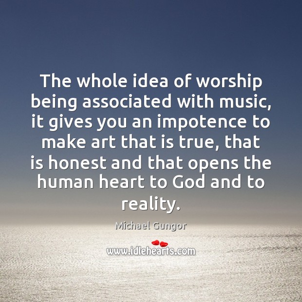 The whole idea of worship being associated with music, it gives you Michael Gungor Picture Quote