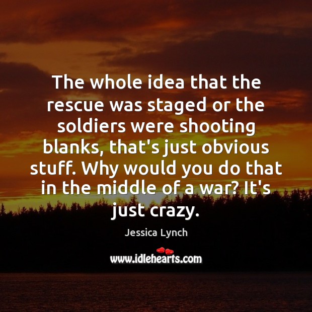 The whole idea that the rescue was staged or the soldiers were Jessica Lynch Picture Quote