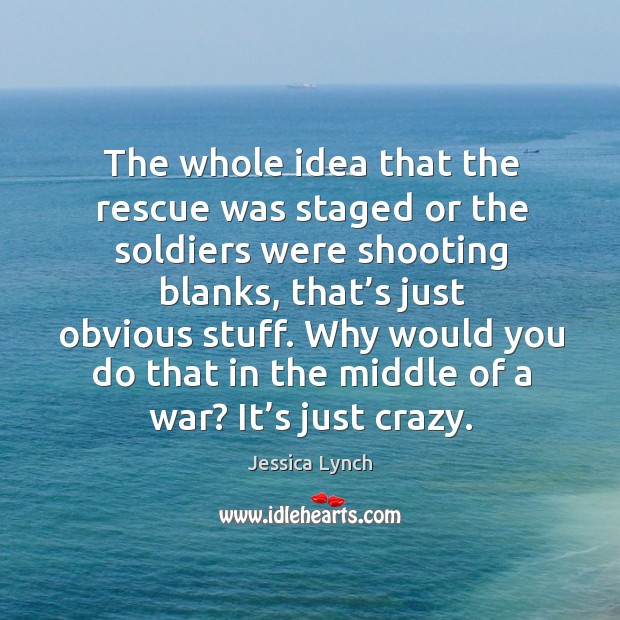 The whole idea that the rescue was staged or the soldiers were shooting blanks, that’s just obvious stuff. Jessica Lynch Picture Quote