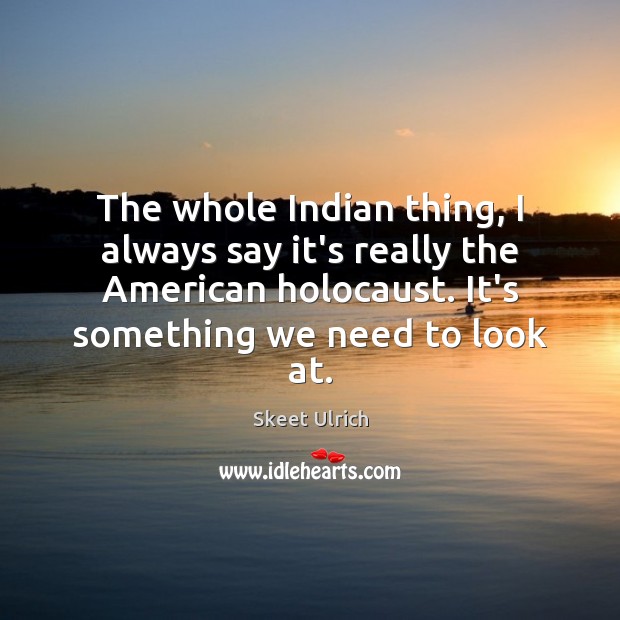 The whole Indian thing, I always say it’s really the American holocaust. Skeet Ulrich Picture Quote