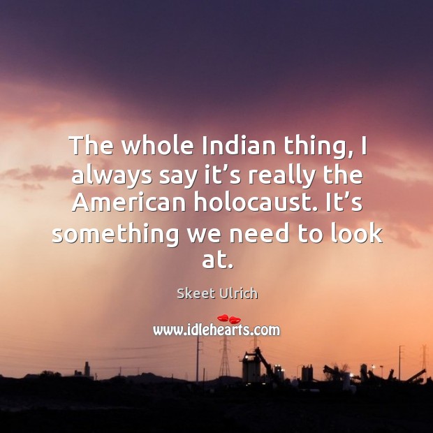 The whole indian thing, I always say it’s really the american holocaust. It’s something we need to look at. Skeet Ulrich Picture Quote