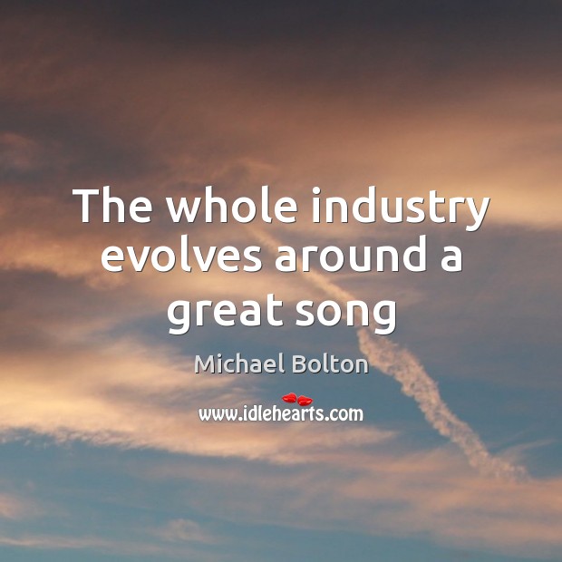 The whole industry evolves around a great song Michael Bolton Picture Quote