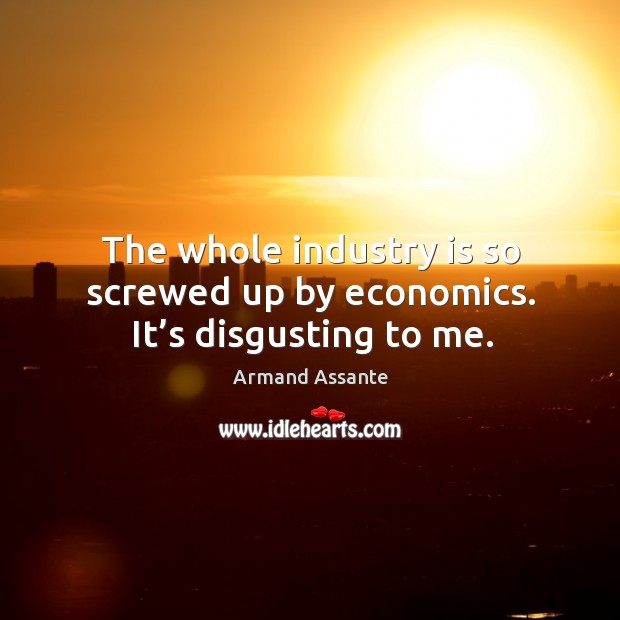 The whole industry is so screwed up by economics. It’s disgusting to me. Armand Assante Picture Quote