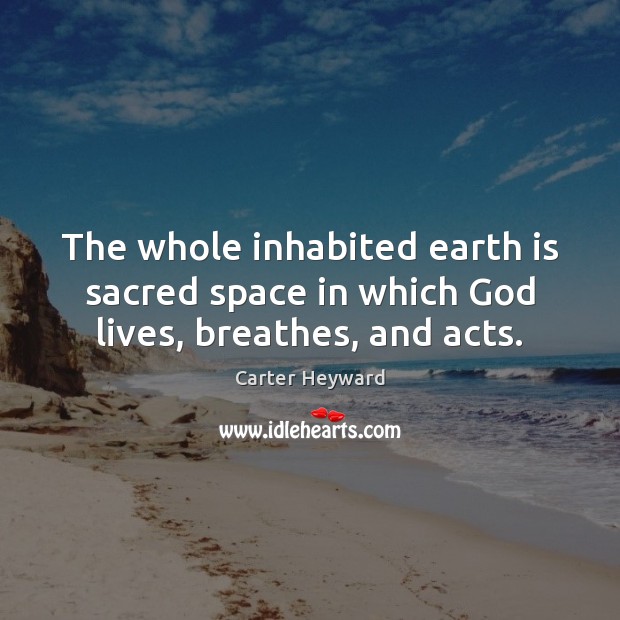 The whole inhabited earth is sacred space in which God lives, breathes, and acts. Carter Heyward Picture Quote