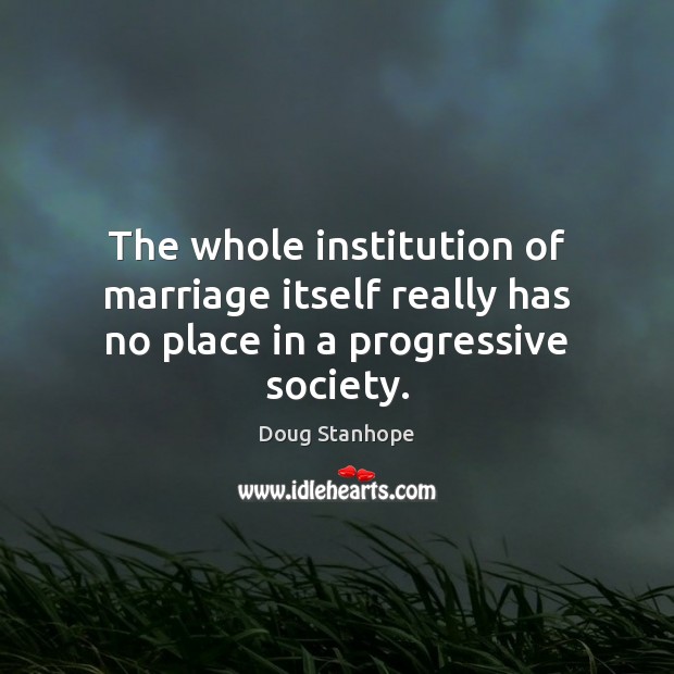 The whole institution of marriage itself really has no place in a progressive society. Doug Stanhope Picture Quote