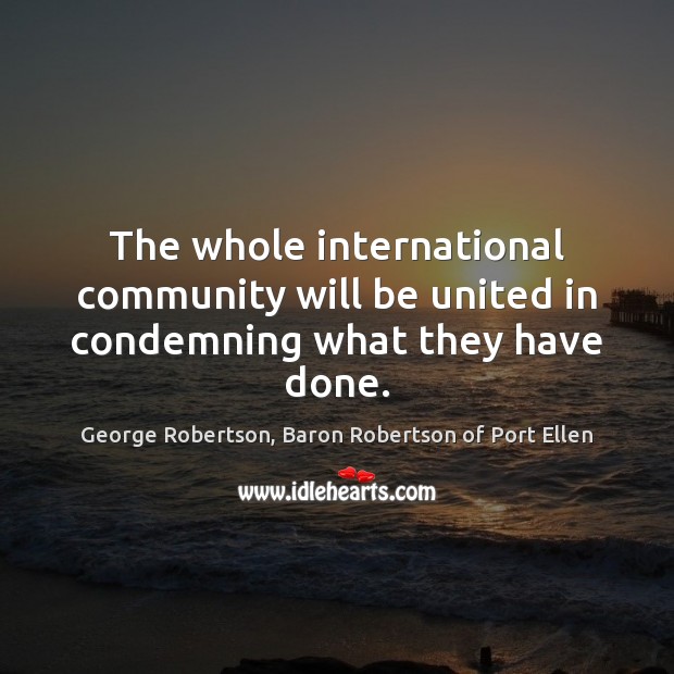 The whole international community will be united in condemning what they have done. George Robertson, Baron Robertson of Port Ellen Picture Quote