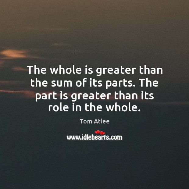 The whole is greater than the sum of its parts. The part 