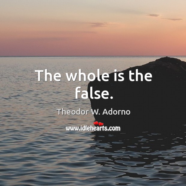 The whole is the false. Theodor W. Adorno Picture Quote