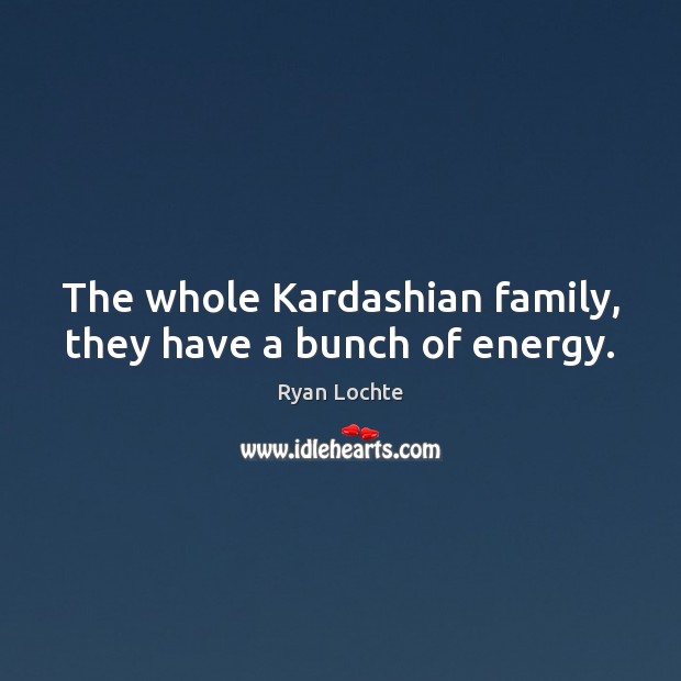 The whole Kardashian family, they have a bunch of energy. Ryan Lochte Picture Quote