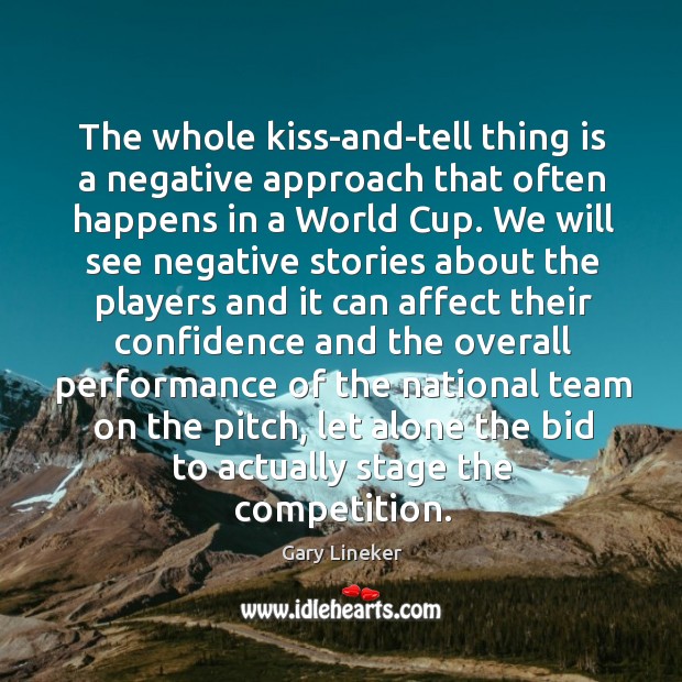The whole kiss-and-tell thing is a negative approach that often happens in a world cup. Gary Lineker Picture Quote