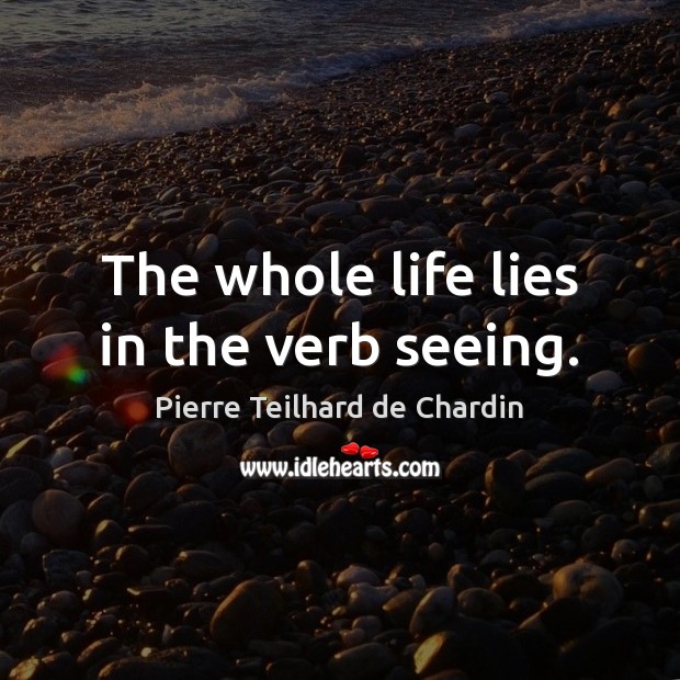 The whole life lies in the verb seeing. Pierre Teilhard de Chardin Picture Quote