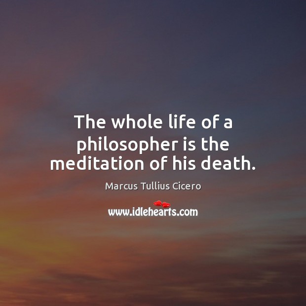The whole life of a philosopher is the meditation of his death. Marcus Tullius Cicero Picture Quote