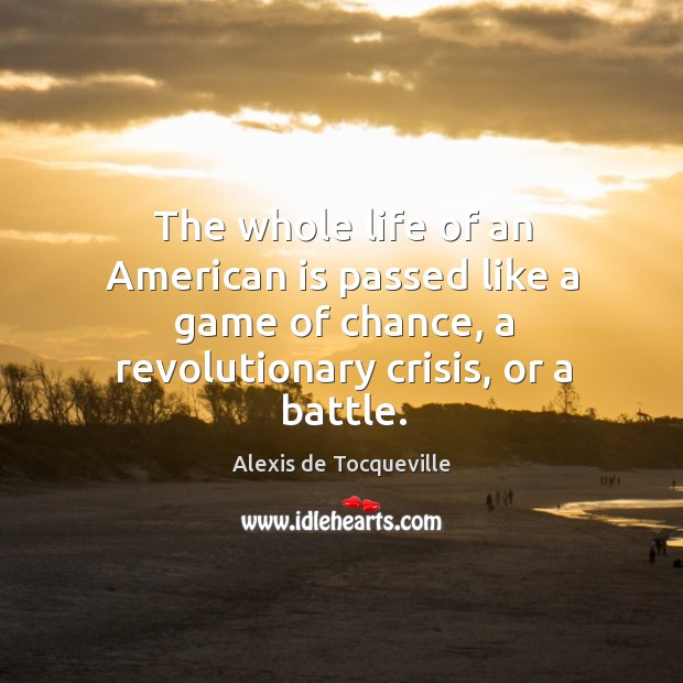 The whole life of an american is passed like a game of chance, a revolutionary crisis, or a battle. Alexis de Tocqueville Picture Quote