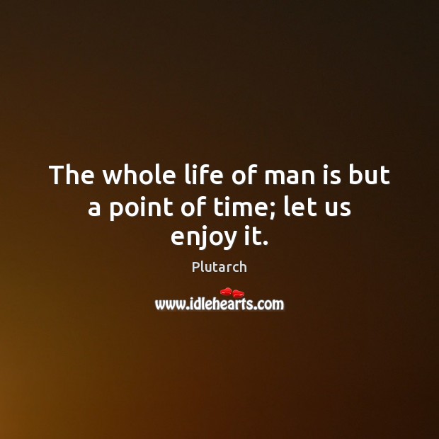 The whole life of man is but a point of time; let us enjoy it. 