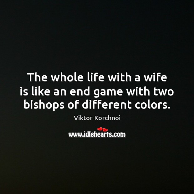 The whole life with a wife is like an end game with two bishops of different colors. Viktor Korchnoi Picture Quote