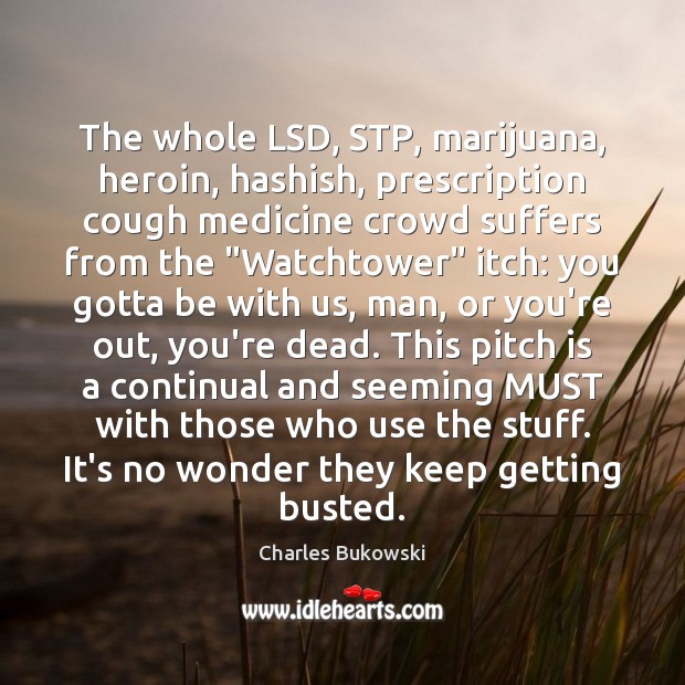 The whole LSD, STP, marijuana, heroin, hashish, prescription cough medicine crowd suffers Charles Bukowski Picture Quote