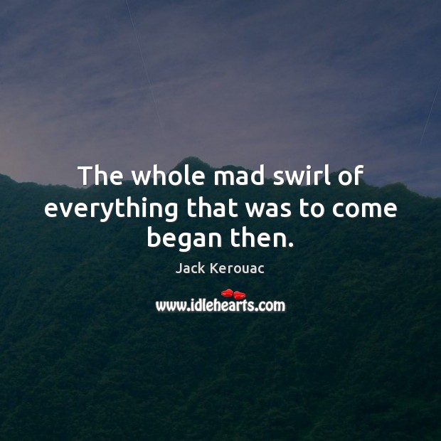 The whole mad swirl of everything that was to come began then. Jack Kerouac Picture Quote