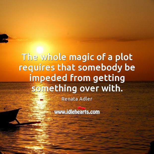 The whole magic of a plot requires that somebody be impeded from Renata Adler Picture Quote