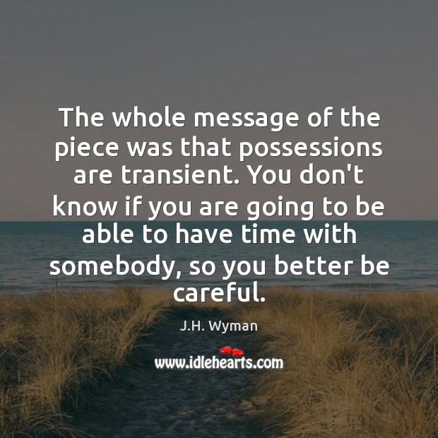 The whole message of the piece was that possessions are transient. You J.H. Wyman Picture Quote