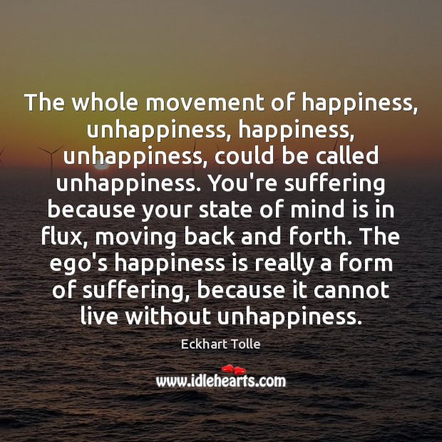 The whole movement of happiness, unhappiness, happiness, unhappiness, could be called unhappiness. Happiness Quotes Image
