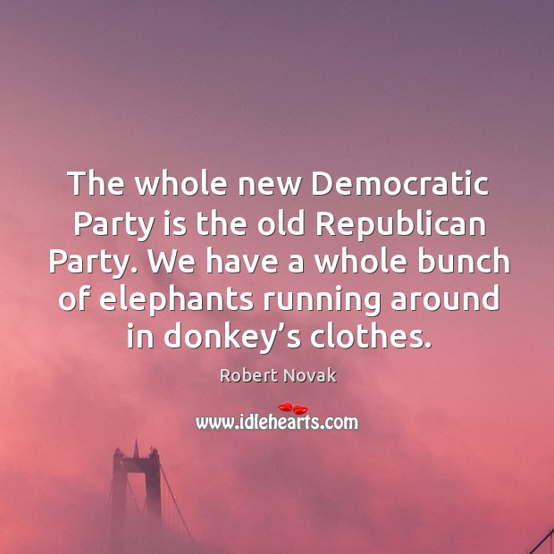 The whole new democratic party is the old republican party. We have a whole bunch of elephants Robert Novak Picture Quote